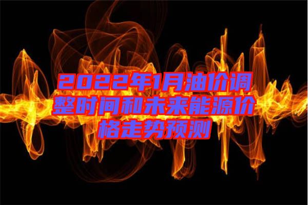 2022年1月油價(jià)調(diào)整時(shí)間和未來能源價(jià)格走勢預(yù)測