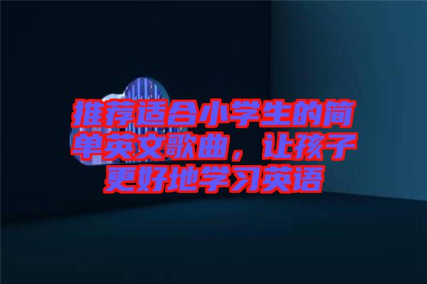 推薦適合小學(xué)生的簡單英文歌曲，讓孩子更好地學(xué)習(xí)英語