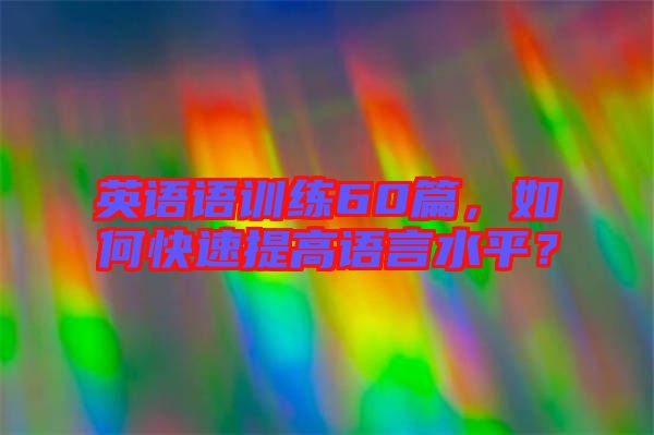 英語語訓練60篇，如何快速提高語言水平？