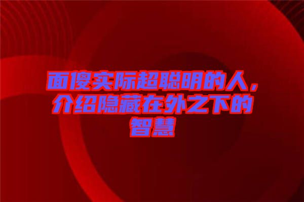 面傻實際超聰明的人，介紹隱藏在外之下的智慧