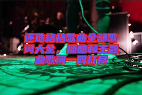 還珠格格歌曲全部歌詞大全，插曲和主題曲歌詞一網(wǎng)打盡