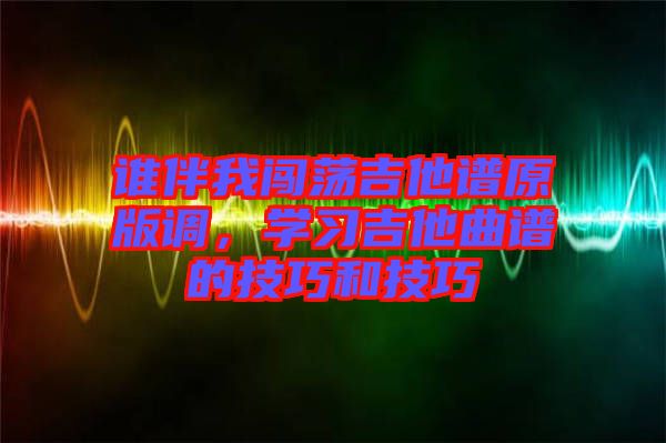 誰伴我闖蕩吉他譜原版調(diào)，學(xué)習(xí)吉他曲譜的技巧和技巧