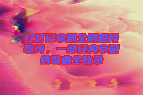 紅燈記京劇全劇唱段歌詞，一部經典京劇的歌曲全收錄