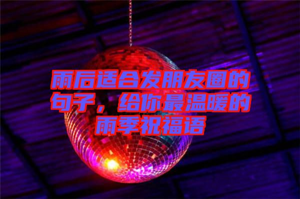 雨后適合發(fā)朋友圈的句子，給你最溫暖的雨季祝福語