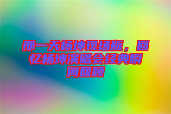 那一天楊坤現場版，回憶楊坤演唱會經典瞬間回顧