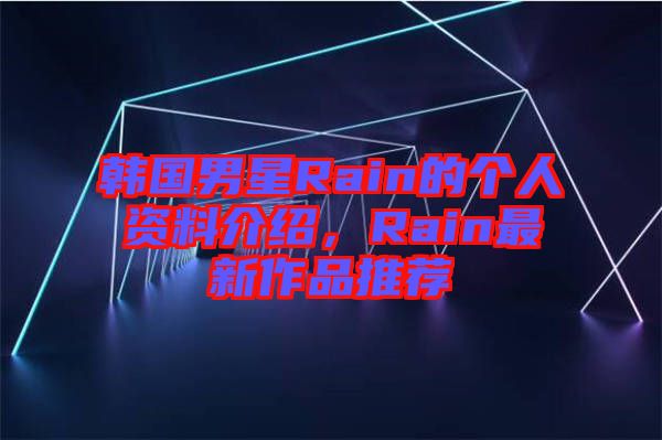 韓國男星Rain的個人資料介紹，Rain最新作品推薦