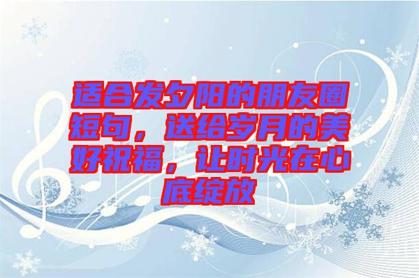 適合發(fā)夕陽的朋友圈短句，送給歲月的美好祝福，讓時光在心底綻放