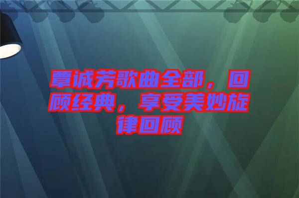 覃誠芳歌曲全部，回顧經(jīng)典，享受美妙旋律回顧