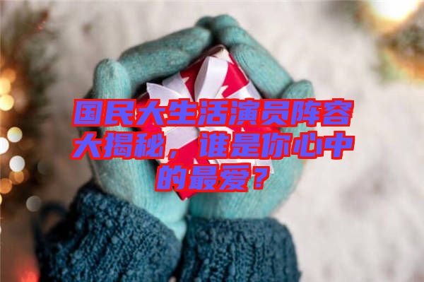 國民大生活演員陣容大揭秘，誰是你心中的最愛？