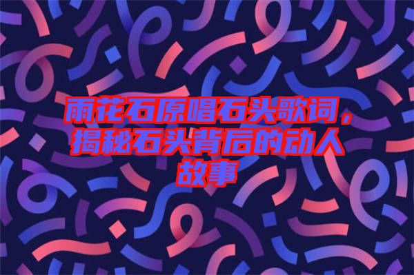 雨花石原唱石頭歌詞，揭秘石頭背后的動(dòng)人故事