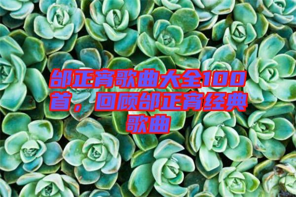 邰正宵歌曲大全100首，回顧邰正宵經(jīng)典歌曲