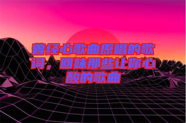 曾經(jīng)心歌曲原唱的歌詞，回味那些讓你心酸的歌曲