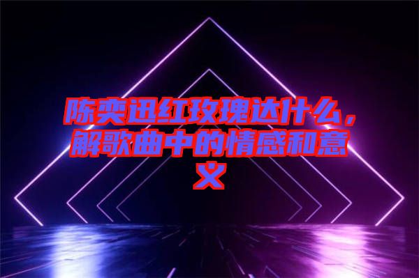 陳奕迅紅玫瑰達什么，解歌曲中的情感和意義