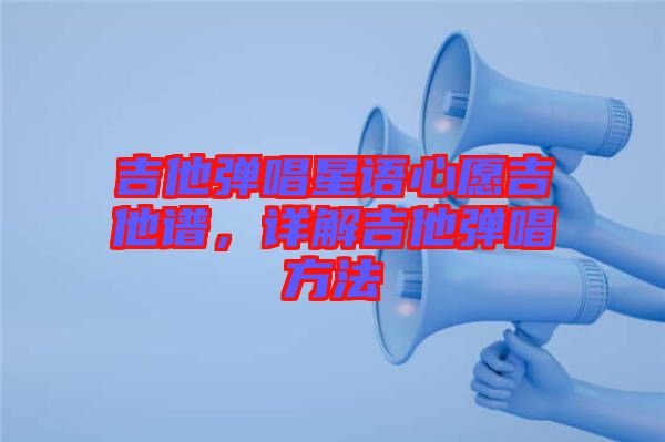 吉他彈唱星語心愿吉他譜，詳解吉他彈唱方法