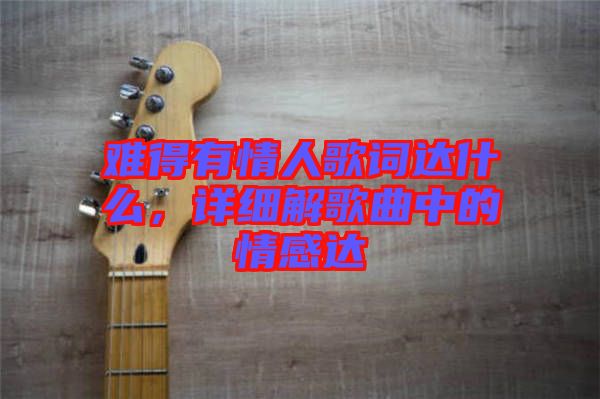 難得有情人歌詞達(dá)什么，詳細(xì)解歌曲中的情感達(dá)