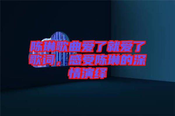 陳琳歌曲愛了就愛了歌詞，感受陳琳的深情演繹