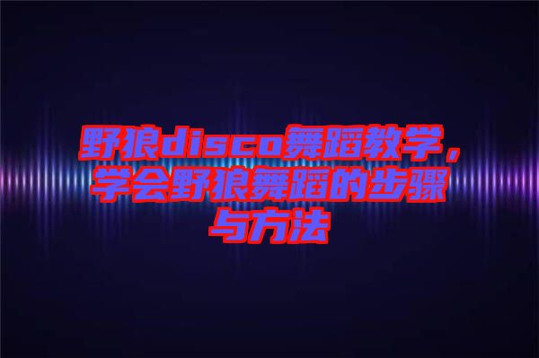 野狼disco舞蹈教學(xué)，學(xué)會野狼舞蹈的步驟與方法