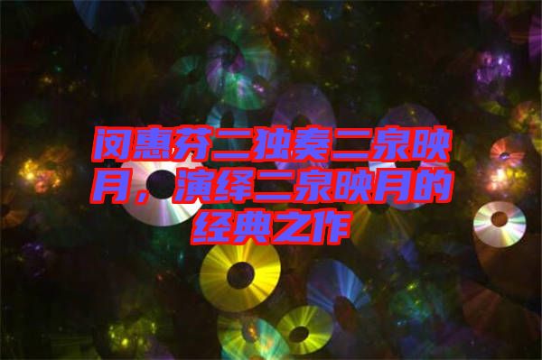 閔惠芬二獨奏二泉映月，演繹二泉映月的經(jīng)典之作