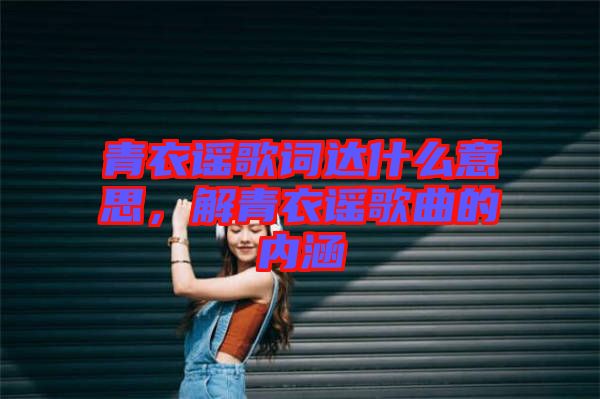 青衣謠歌詞達(dá)什么意思，解青衣謠歌曲的內(nèi)涵