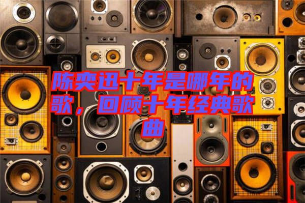 陳奕迅十年是哪年的歌，回顧十年經(jīng)典歌曲