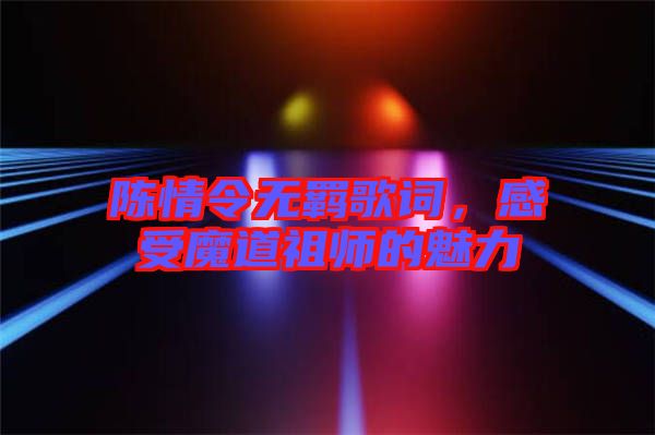 陳情令無羈歌詞，感受魔道祖師的魅力