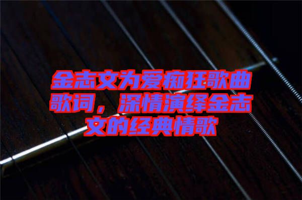 金志文為愛癡狂歌曲歌詞，深情演繹金志文的經(jīng)典情歌