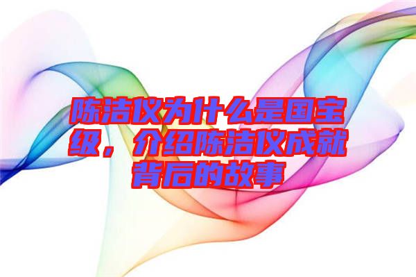 陳潔儀為什么是國寶級(jí)，介紹陳潔儀成就背后的故事