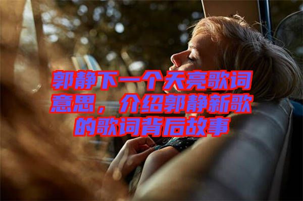 郭靜下一個(gè)天亮歌詞意思，介紹郭靜新歌的歌詞背后故事