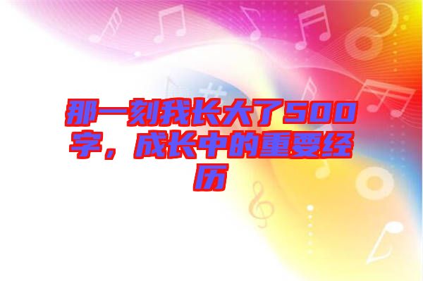 那一刻我長大了500字，成長中的重要經(jīng)歷