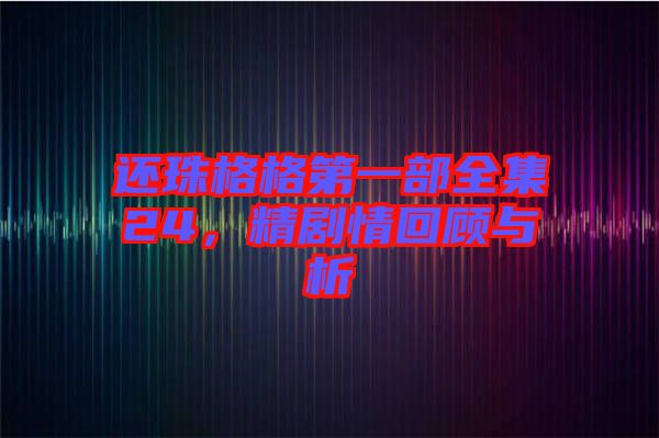 還珠格格第一部全集24，精劇情回顧與析