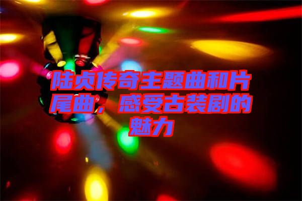 陸貞傳奇主題曲和片尾曲，感受古裝劇的魅力