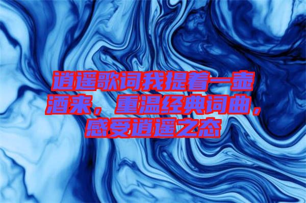 逍遙歌詞我提著一壺酒來，重溫經(jīng)典詞曲，感受逍遙之態(tài)