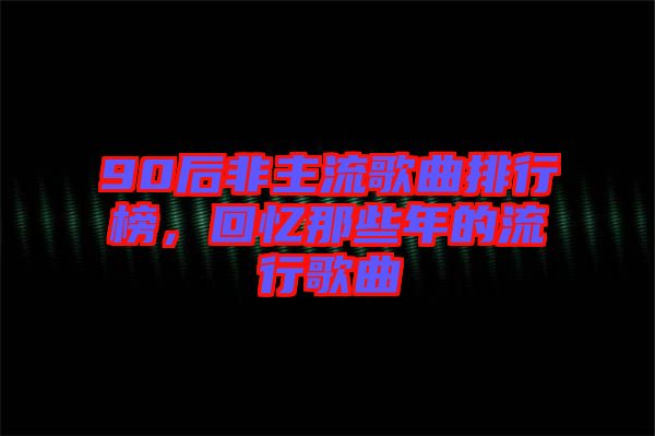 90后非主流歌曲排行榜，回憶那些年的流行歌曲