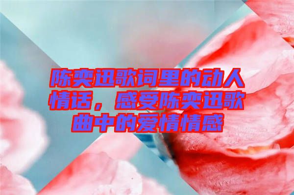 陳奕迅歌詞里的動人情話，感受陳奕迅歌曲中的愛情情感