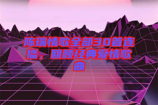 陳瑞情歌全部30首連播，回顧經典愛情歌曲