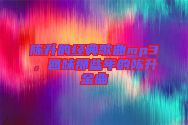 陳升的經典歌曲mp3，回味那些年的陳升金曲