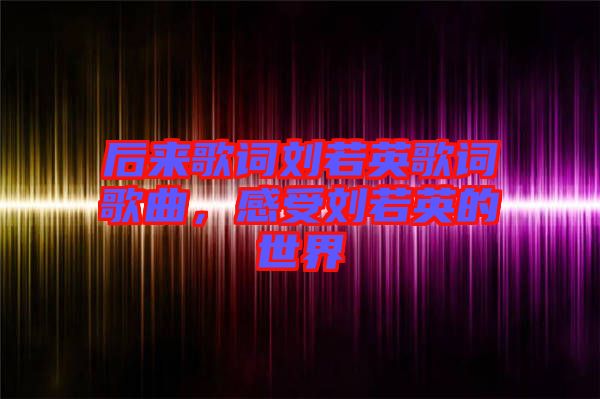 后來歌詞劉若英歌詞歌曲，感受劉若英的世界