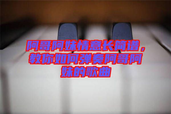 阿哥阿妹情意長(zhǎng)簡(jiǎn)譜，教你如何彈奏阿哥阿妹的歌曲