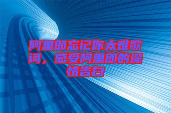 阿里郎忘記你太難歌詞，感受阿里郎的深情告白