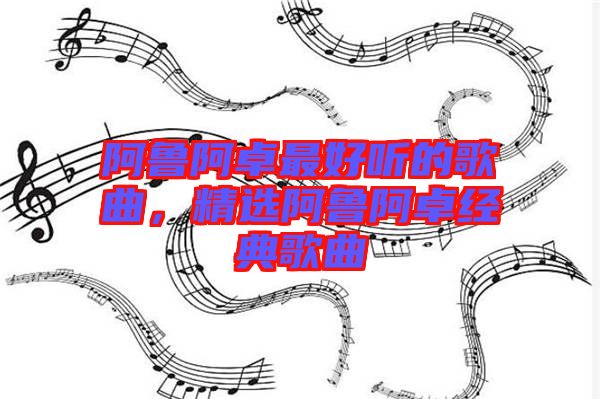 阿魯阿卓最好聽的歌曲，精選阿魯阿卓經典歌曲