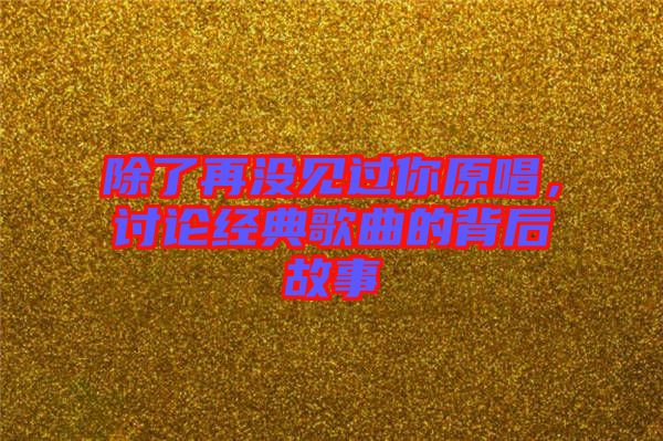 除了再?zèng)]見(jiàn)過(guò)你原唱，討論經(jīng)典歌曲的背后故事