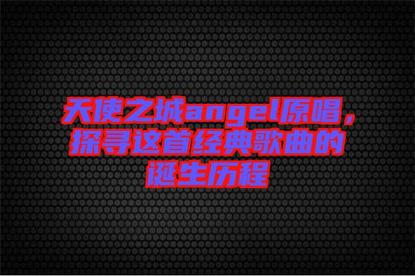 天使之城angel原唱，探尋這首經(jīng)典歌曲的誕生歷程