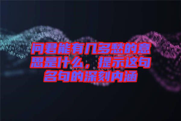 問(wèn)君能有幾多愁的意思是什么，提示這句名句的深刻內(nèi)涵