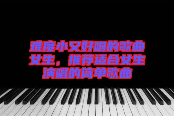 難度小又好唱的歌曲女生，推薦適合女生演唱的簡單歌曲