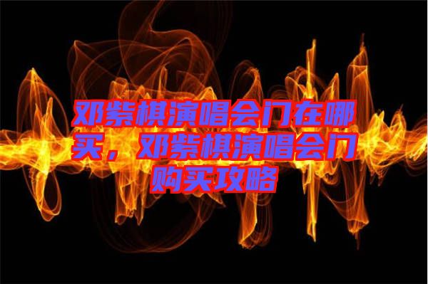 鄧紫棋演唱會(huì)門(mén)在哪買(mǎi)，鄧紫棋演唱會(huì)門(mén)購(gòu)買(mǎi)攻略