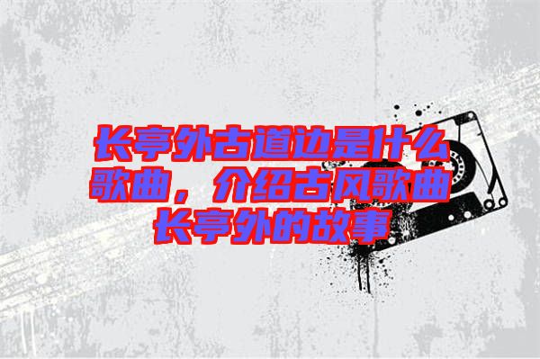 長亭外古道邊是什么歌曲，介紹古風歌曲長亭外的故事