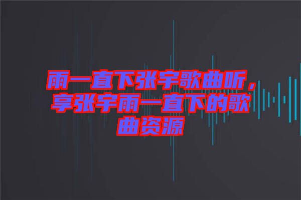 雨一直下張宇歌曲聽，享張宇雨一直下的歌曲資源