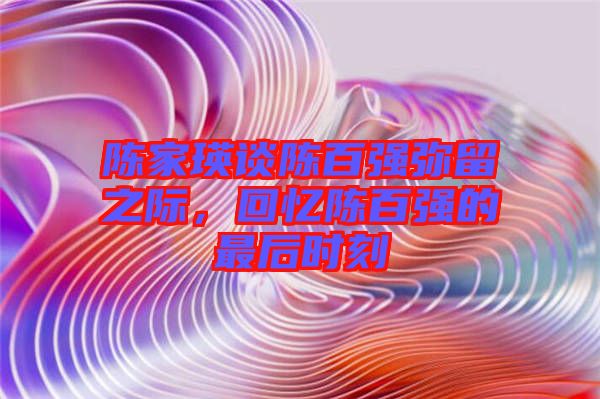 陳家瑛談陳百強(qiáng)彌留之際，回憶陳百強(qiáng)的最后時刻