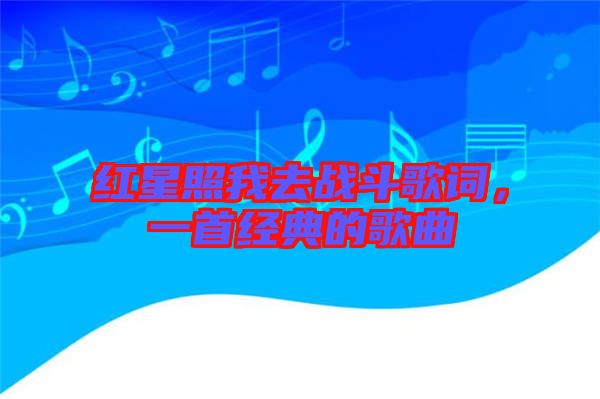 紅星照我去戰(zhàn)斗歌詞，一首經(jīng)典的歌曲