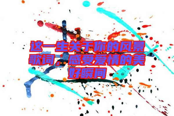 這一生關(guān)于你的風(fēng)景歌詞，感受愛情的美好瞬間